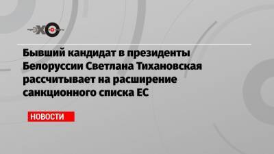 Бывший кандидат в президенты Белоруссии Светлана Тихановская рассчитывает на расширение санкционного списка ЕС