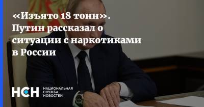 «Изъято 18 тонн». Путин рассказал о ситуации с наркотиками в России