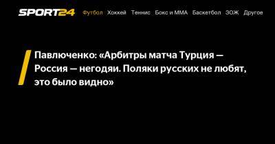 Павлюченко: «Арбитры матча Турция — Россия — негодяи. Поляки русских не любят, это было видно»