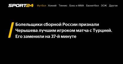 Болельщики сборной России признали Черышева лучшим игроком матча с Турцией. Его заменили на 37-й минуте