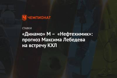 «Динамо» М – «Нефтехимик»: прогноз Максима Лебедева на встречу КХЛ