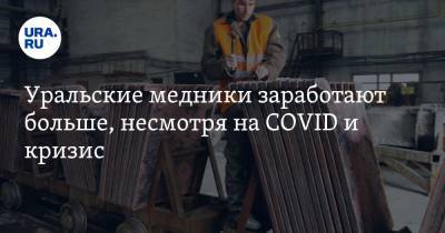 Уральские медники заработают больше, несмотря на COVID и кризис