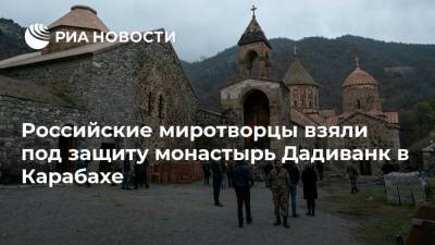 Российские миротворцы взяли под защиту монастырь Дадиванк в Карабахе