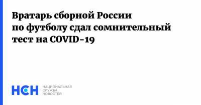 Вратарь сборной России по футболу сдал сомнительный тест на COVID-19