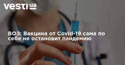 ВОЗ: Вакцина от Covid-19 сама по себе не остановит пандемию