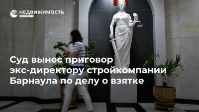 Суд вынес приговор экс-директору стройкомпании Барнаула по делу о взятке