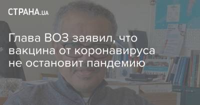 Глава ВОЗ заявил, что вакцина от коронавируса не остановит пандемию