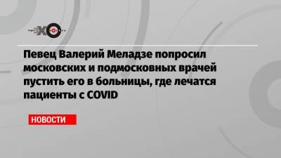Певец Валерий Меладзе попросил московских и подмосковных врачей пустить его в больницы, где лечатся пациенты с COVID