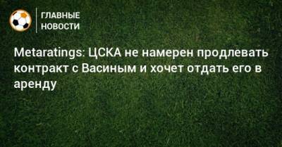 Metaratings: ЦСКА не намерен продлевать контракт с Васиным и хочет отдать его в аренду