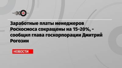Заработные платы менеджеров Роскосмоса сокращены на 15-20%, — сообщил глава госкорпорации Дмитрий Рогозин