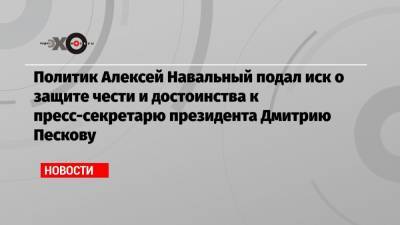 Политик Алексей Навальный подал иск о защите чести и достоинства к пресс-секретарю президента Дмитрию Пескову