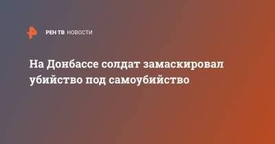 На Донбассе солдат замаскировал убийство под самоубийство