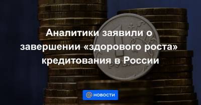 Аналитики заявили о завершении «здорового роста» кредитования в России