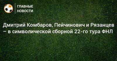 Дмитрий Комбаров, Пейчинович и Рязанцев – в символической сборной 22-го тура ФНЛ