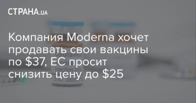 Компания Moderna хочет продавать свои вакцины по $37, ЕС просит снизить цену до $25