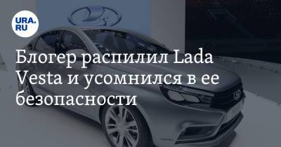 Блогер распилил Lada Vesta и усомнился в ее безопасности