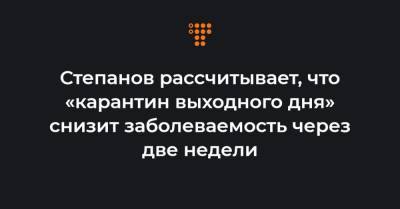 Степанов рассчитывает, что «карантин выходного дня» снизит заболеваемость через две недели