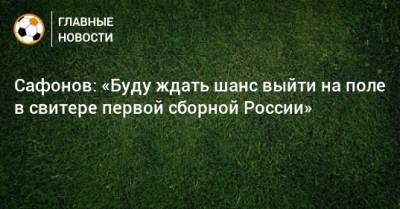 Сафонов: «Буду ждать шанс выйти на поле в свитере первой сборной России»
