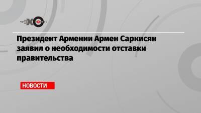 Президент Армении Армен Саркисян заявил о необходимости отставки правительства