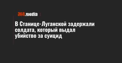 В Станице-Луганской задержали солдата, который выдал убийство за суицид