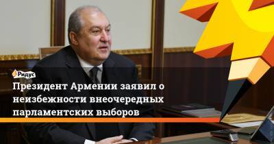 Президент Армении заявил о неизбежности внеочередных парламентских выборов