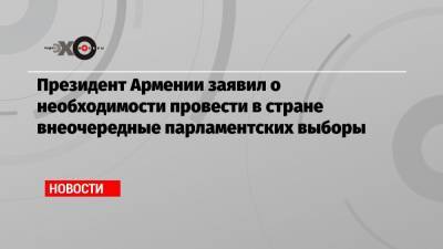 Президент Армении заявил о необходимости провести в стране внеочередные парламентских выборы