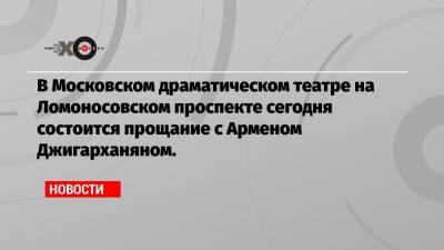 В Московском драматическом театре на Ломоносовском проспекте сегодня состоится прощание с Арменом Джигарханяном.