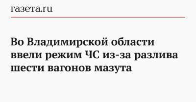 Во Владимирской области ввели режим ЧС из-за разлива шести вагонов мазута