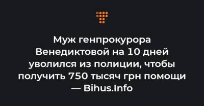 Муж генпрокурора Венедиктовой на 10 дней уволился из полиции, чтобы получить 750 тысяч грн помощи — Bihus.Info
