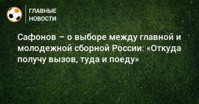 Сафонов – о выборе между главной и молодежной сборной России: «Откуда получу вызов, туда и поеду»