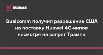 Qualcomm получил разрешение США на поставку Huawei 4G-чипов несмотря на запрет Трампа