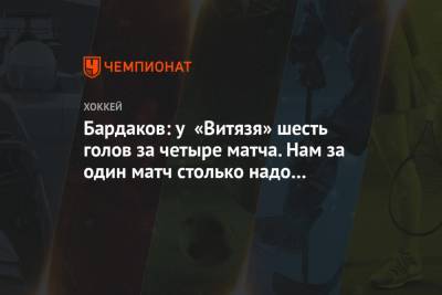 Бардаков: у «Витязя» шесть голов за четыре матча. Нам за один матч столько надо забивать