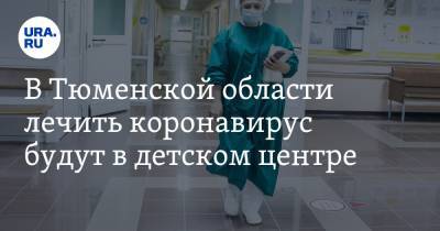 В Тюменской области лечить коронавирус будут в детском центре