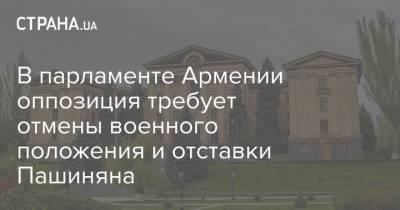 В парламенте Армении оппозиция требует отмены военного положения и отставки Пашиняна