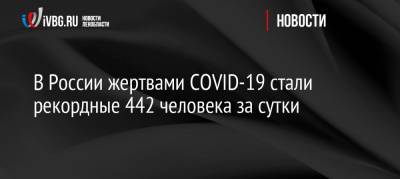 В России жертвами COVID-19 стали рекордные 442 человека за сутки