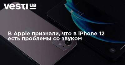 В Apple признали, что в iPhone 12 есть проблемы со звуком - vesti.ua - Москва - США - Украина
