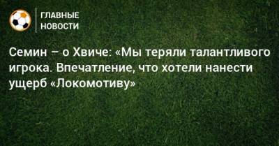 Семин – о Хвиче: «Мы теряли талантливого игрока. Впечатление, что хотели нанести ущерб «Локомотиву»