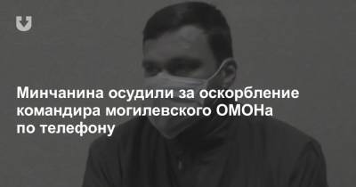 Минчанина осудили за оскорбление командира могилевского ОМОНа по телефону