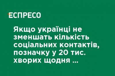 Если украинцы не уменьшат количество социальных контактов, отметку в 20 тыс. больных ежедневно мы пересечем уже через три недели, - Шмыгаль