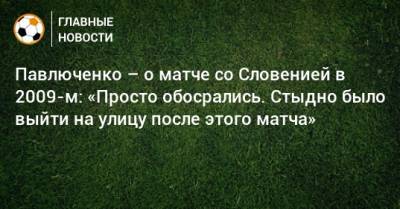 Павлюченко – о матче со Словенией в 2009-м: «Просто обосрались. Стыдно было выйти на улицу после этого матча»