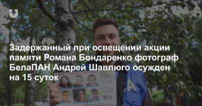 Задержанный при освещении акции памяти Романа Бондаренко фотограф БелаПАН Андрей Шавлюго осужден на 15 суток