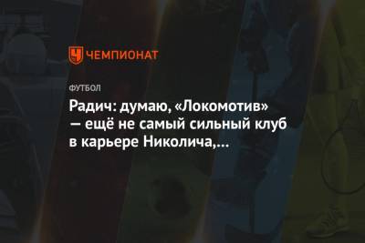 Радич: думаю, «Локомотив» — ещё не самый сильный клуб в карьере Николича, он пойдёт дальше