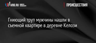 Гниющий труп мужчины нашли в съемной квартире в деревне Келози