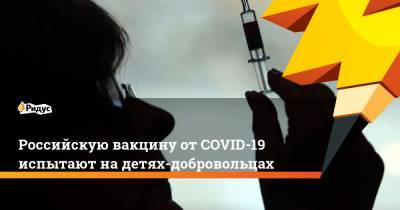 Российскую вакцину от COVID-19 испытают на детях-добровольцах