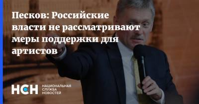 Песков: Российские власти не рассматривают меры поддержки для артистов