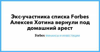 Экс-участника списка Forbes Алексея Хотина вернули под домашний арест