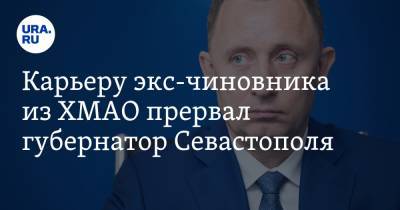 Карьеру экс-чиновника из ХМАО прервал губернатор Севастополя