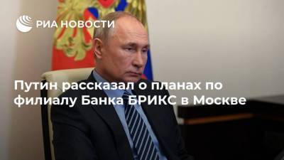 Путин рассказал о планах по филиалу Банка БРИКС в Москве