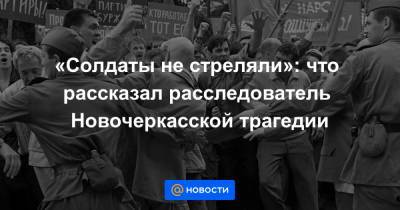 «Солдаты не стреляли»: что рассказал расследователь Новочеркасской трагедии