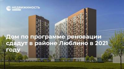 Дом по программе реновации сдадут в районе Люблино в 2021 году - realty.ria.ru - Москва - Люблино